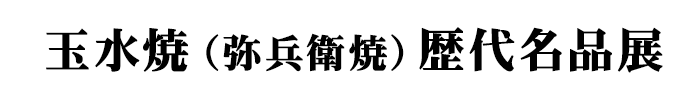 玉水焼（弥兵衛焼）歴代名品展