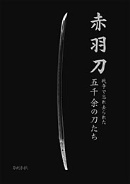 赤羽刀 戦争で忘れ去られた五千余の刀たち　　刀剣春秋編集部 編