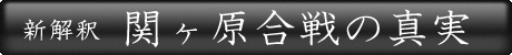新解釈 関ヶ原合戦の真実 脚色された天下分け目の戦い